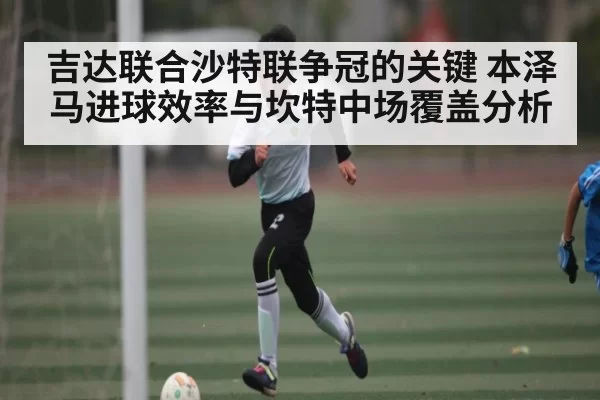 吉达联合沙特联争冠的关键 本泽马进球效率与坎特中场覆盖分析